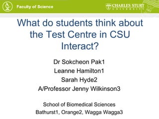 What do students think about the Test Centre in CSU Interact? Dr Sokcheon Pak1 Leanne Hamilton1 Sarah Hyde2 A/Professor Jenny Wilkinson3 School of Biomedical Sciences Bathurst1, Orange2, Wagga Wagga3 