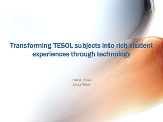 Transforming TESOL subjects into rich student experiences through technology Trisha Poole Linda Ward 