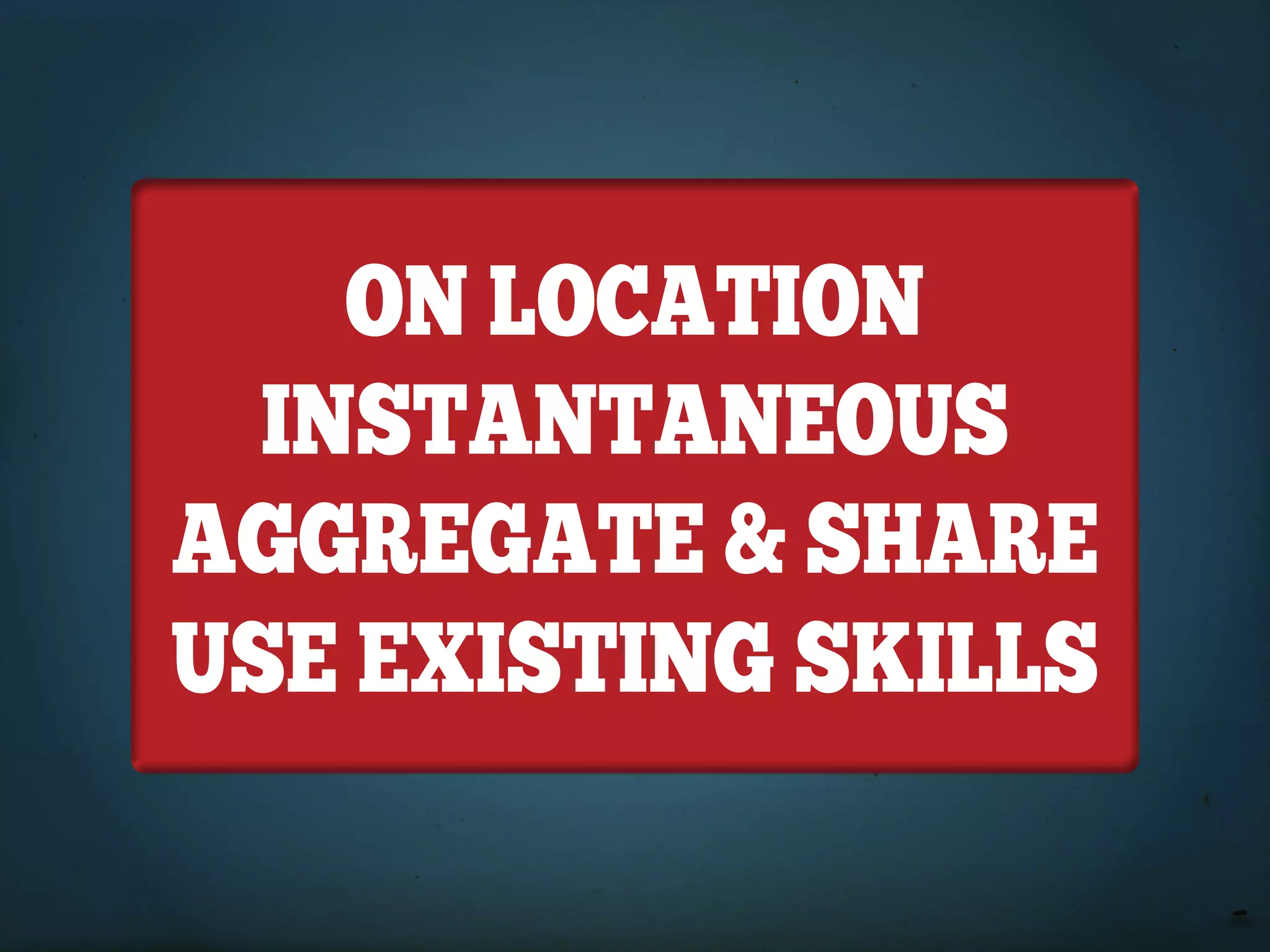 ON LOCATION
  INSTANTANEOUS
AGGREGATE & SHARE
USE EXISTING SkILLS
 