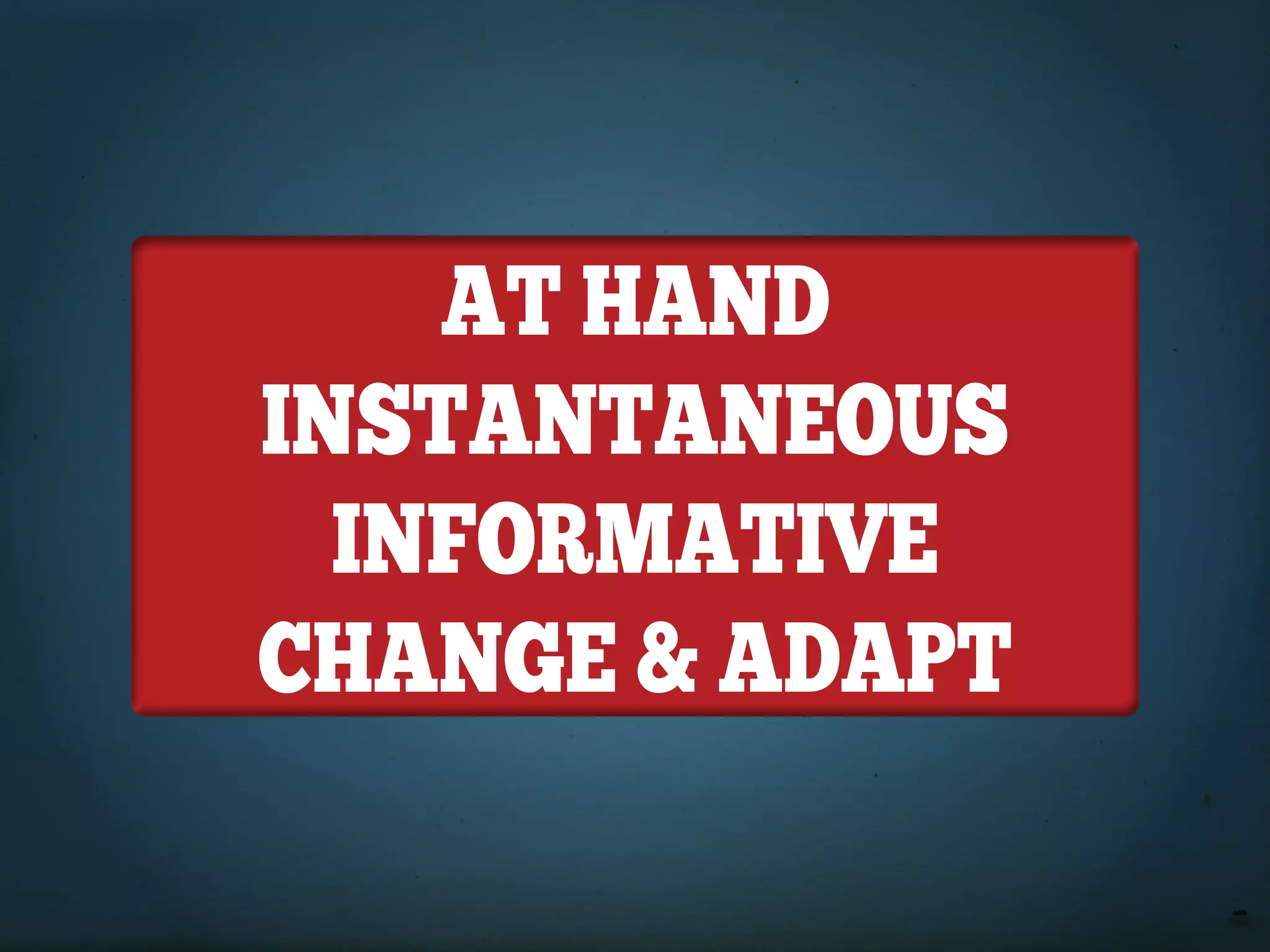 AT HAND
INSTANTANEOUS
  INFORMATIVE
CHANGE & ADApT
 