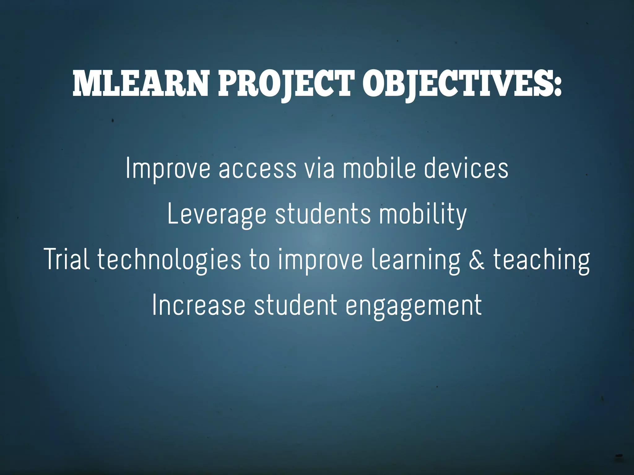 Mlearn projeCt objeCtiveS:

       Improve access via mobile devices
           Leverage students mobility
Trial technologies to improve learning & teaching
         Increase student engagement
 