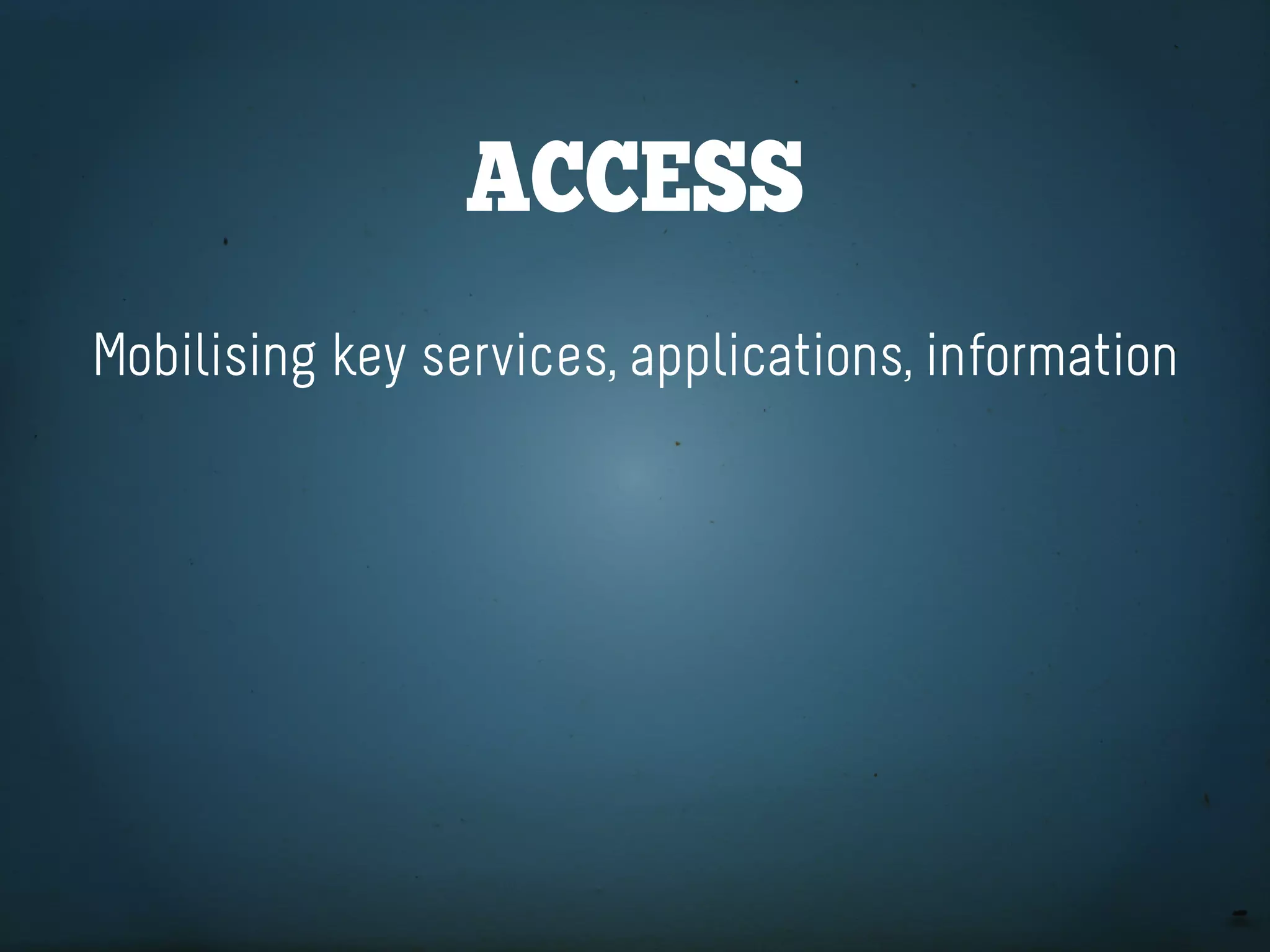 aCCeSS
Mobilising key services, applications, information
 