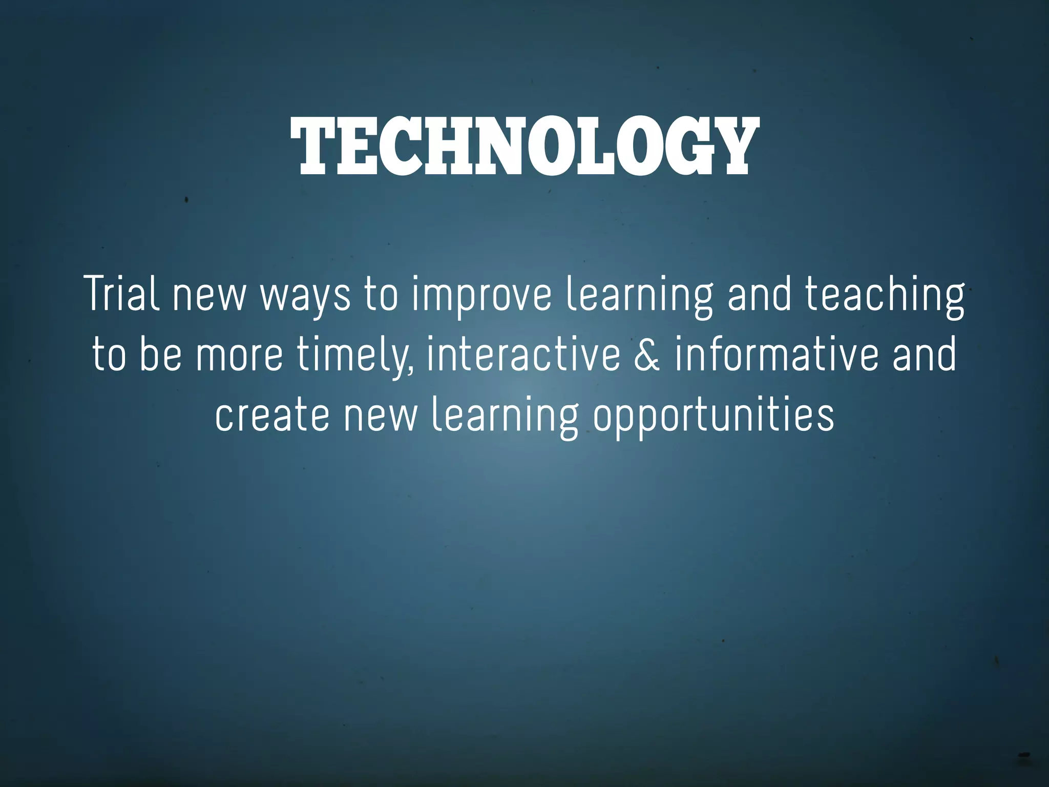 teChnology
Trial new ways to improve learning and teaching
to be more timely, interactive & informative and
        create new learning opportunities
 