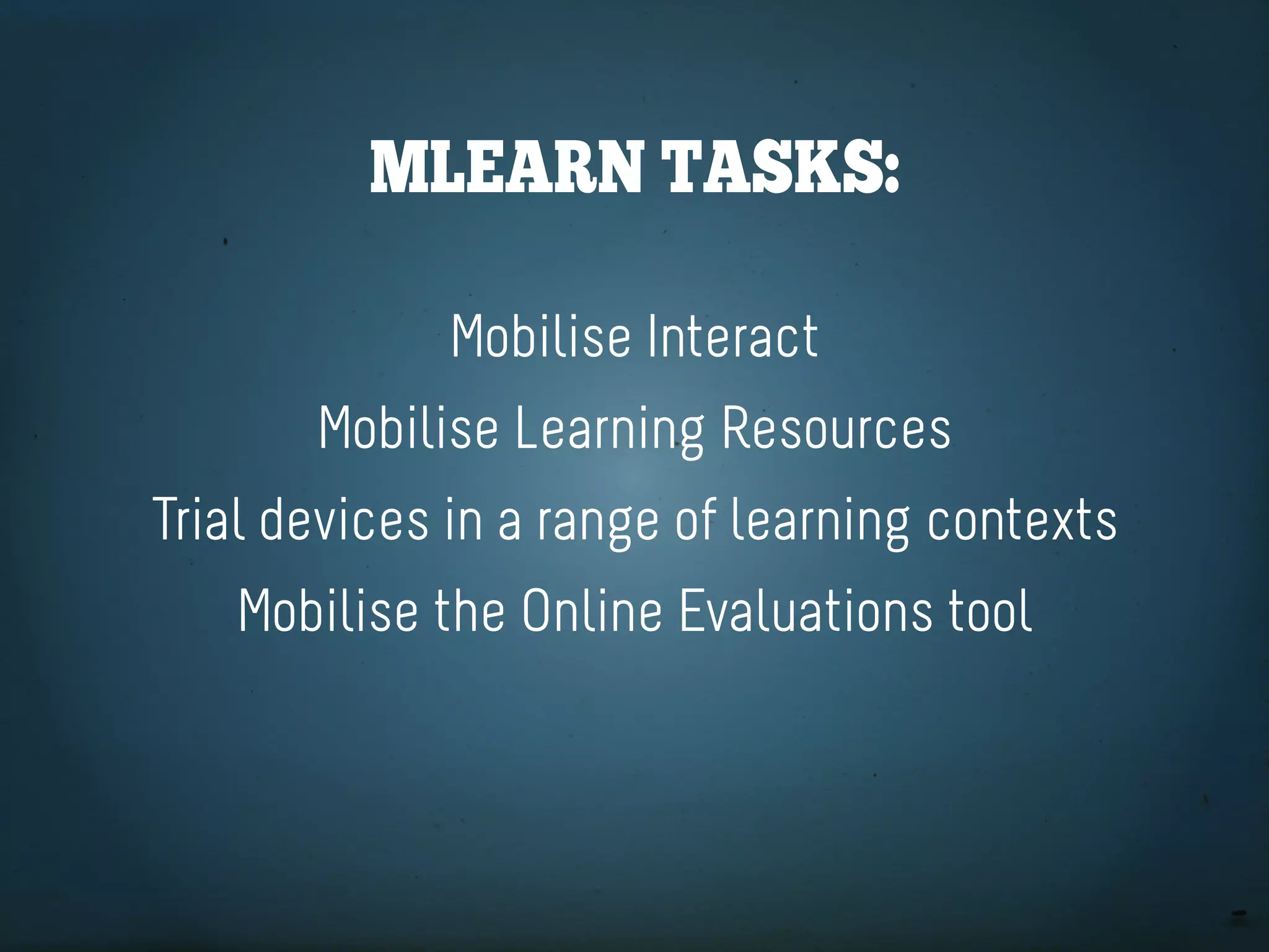 Mlearn taSKS:

             Mobilise Interact
       Mobilise Learning Resources
Trial devices in a range of learning contexts
   Mobilise the Online Evaluations tool
 