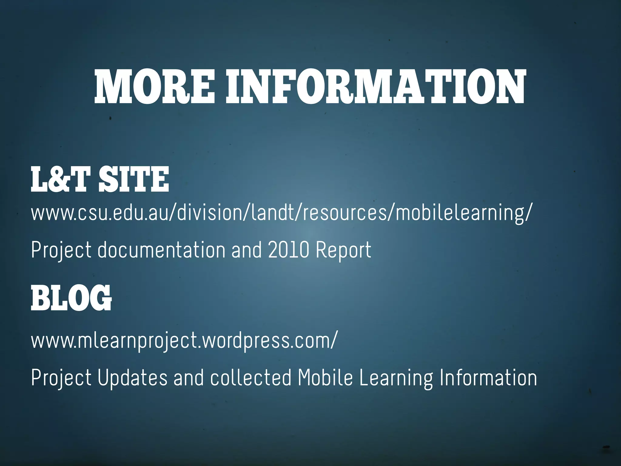 More inforMation
l&t Site
www.csu.edu.au/division/landt/resources/mobilelearning/
Project documentation and 2010 Report

blog
www.mlearnproject.wordpress.com/
Project Updates and collected Mobile Learning Information
 