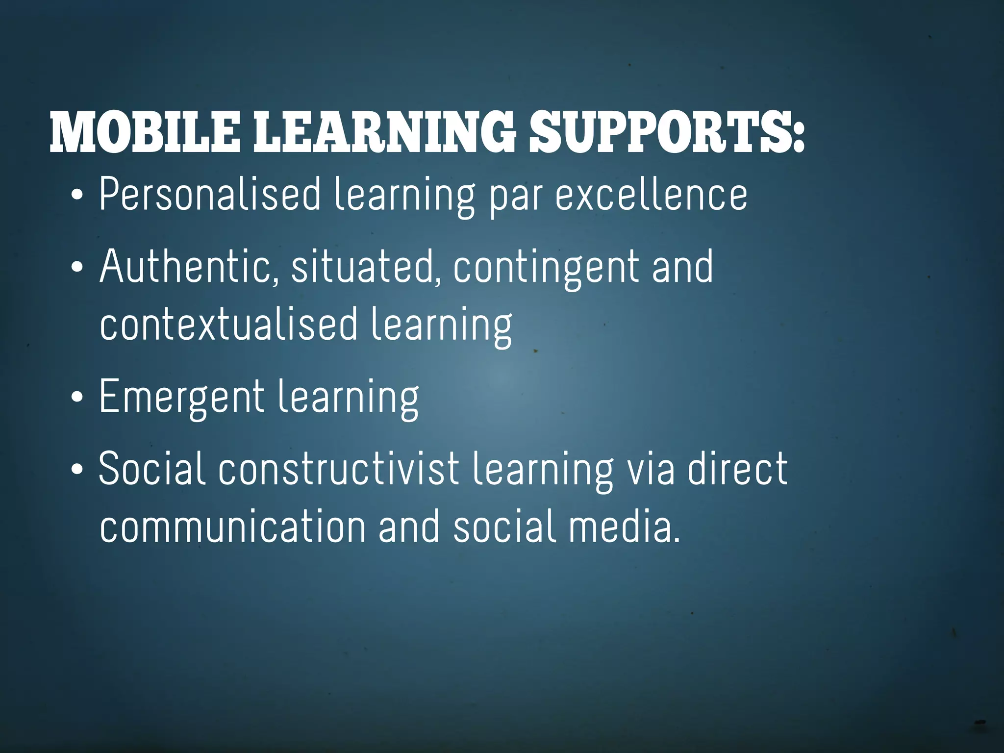 Mobile learning SUpportS:
• Personalised learning par excellence
• Authentic, situated, contingent and
  contextualised learning
• Emergent learning
• Social constructivist learning via direct
  communication and social media.
 