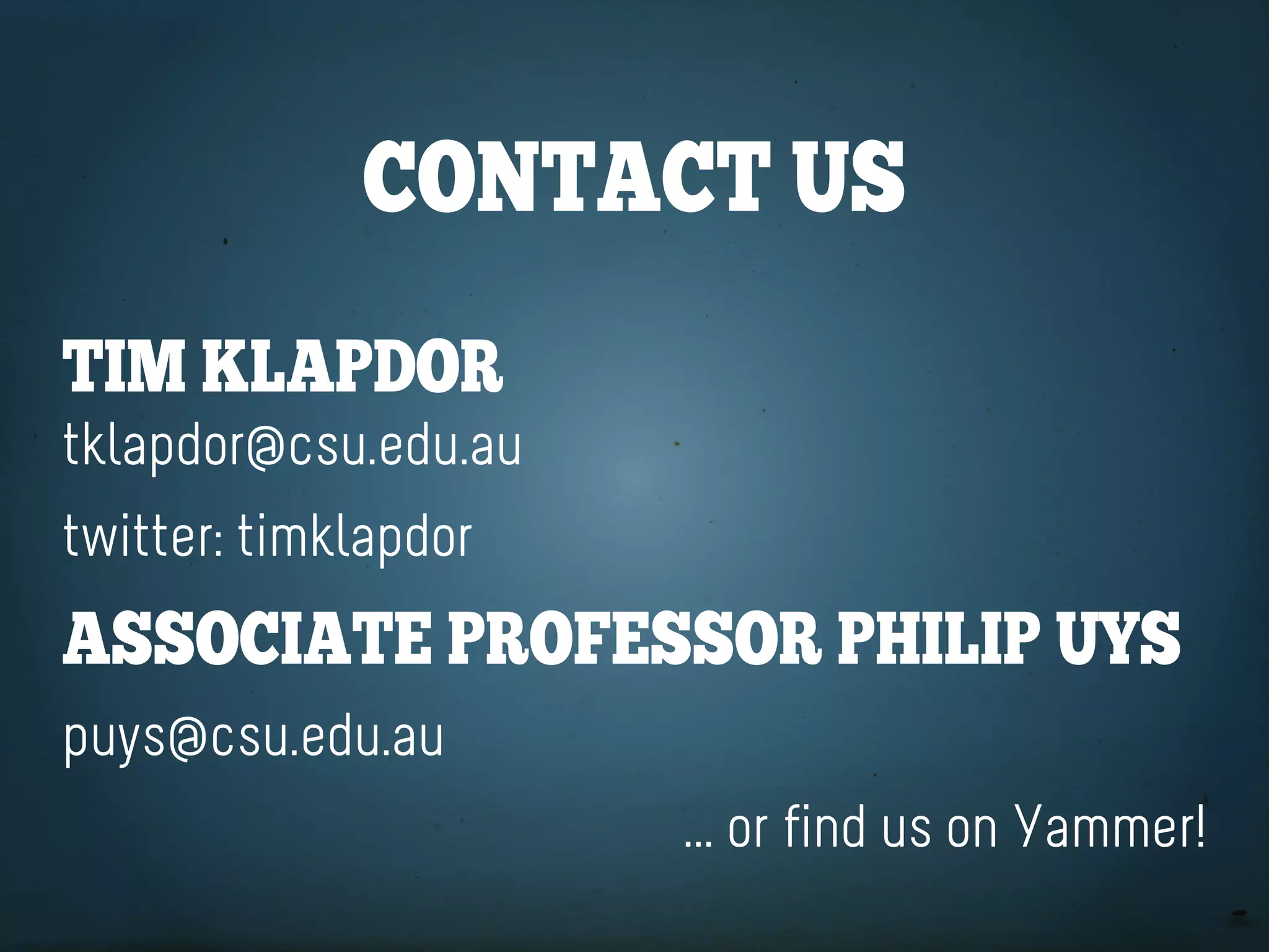 ContaCt US
tiM Klapdor
tklapdor@csu.edu.au
twitter: timklapdor
aSSoCiate profeSSor philip UyS
puys@csu.edu.au
                      ... or find us on Yammer!
 