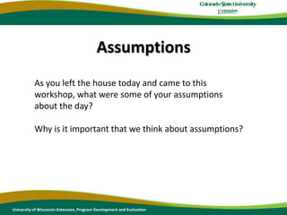 AssumptionsAs you left the house today and came to this workshop, what were some of your assumptions about the day? Why is it important that we think about assumptions?University of Wisconsin-Extension, Program Development and Evaluation
