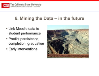 6. Mining the Data – in the future Link Moodle data to student performance Predict persistence, completion, graduation Early interventions 