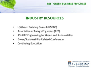 BEST GREEN BUSINESS PRACTICES




           INDUSTRY RESOURCES

•   US Green Building Council (USGBC)
•   Association of Energy Engineers (AEE)
•   ASHRAE Engineering for Green and Sustainability
•   Green/Sustainability Related Conferences
•   Continuing Education
 