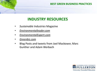 BEST GREEN BUSINESS PRACTICES




          INDUSTRY RESOURCES
•   Sustainable Industries Magazine
•   Environmentalleader.com 
•   EnvironmentalExpert.com
•   Greenbiz.com
•   Blog Posts and tweets from Joel Mackower, Marc 
    Gunther and Adam Werbach
 