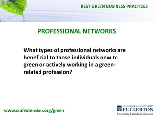 BEST GREEN BUSINESS PRACTICES




               PROFESSIONAL NETWORKS

        What types of professional networks are 
        beneficial to those individuals new to 
        green or actively working in a green‐
        related profession?




www.csufextension.org/green
 