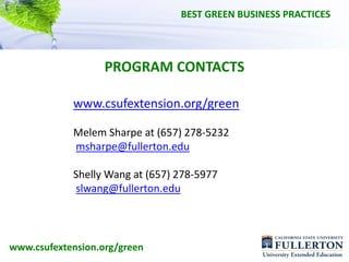 BEST GREEN BUSINESS PRACTICES




                   PROGRAM CONTACTS

            www.csufextension.org/green

            Melem Sharpe at (657) 278‐5232
            msharpe@fullerton.edu

            Shelly Wang at (657) 278‐5977
            slwang@fullerton.edu




www.csufextension.org/green
 