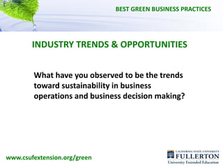 BEST GREEN BUSINESS PRACTICES




        INDUSTRY TRENDS & OPPORTUNITIES


        What have you observed to be the trends 
        toward sustainability in business 
        operations and business decision making?




www.csufextension.org/green
 
