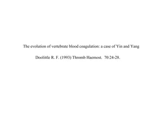 Doolittle R. F. (1993) Thromb Haemost.  70:24-28.   The evolution of vertebrate blood coagulation: a case of Yin and Yang 