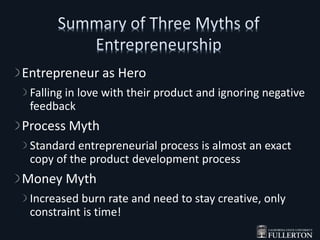 Entrepreneur as Hero
Falling in love with their product and ignoring negative
feedback
Process Myth
Standard entrepreneurial process is almost an exact
copy of the product development process
Money Myth
Increased burn rate and need to stay creative, only
constraint is time!
 