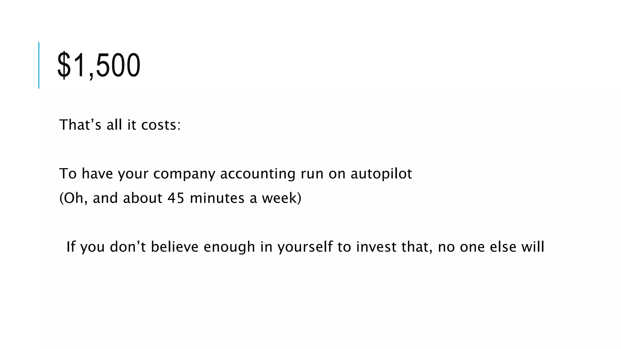 $1,500
That’s all it costs:
To have your company accounting run on autopilot
(Oh, and about 45 minutes a week)
If you don’t believe enough in yourself to invest that, no one else will
 