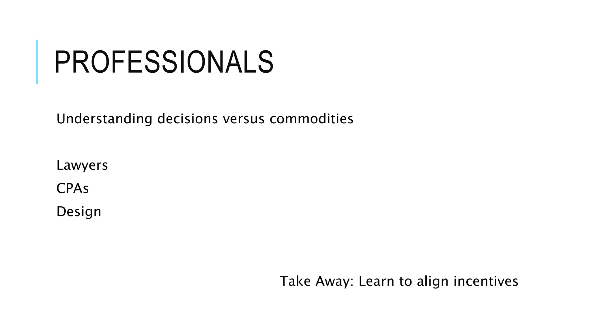 PROFESSIONALS
Understanding decisions versus commodities
Lawyers
CPAs
Design
Take Away: Learn to align incentives
 