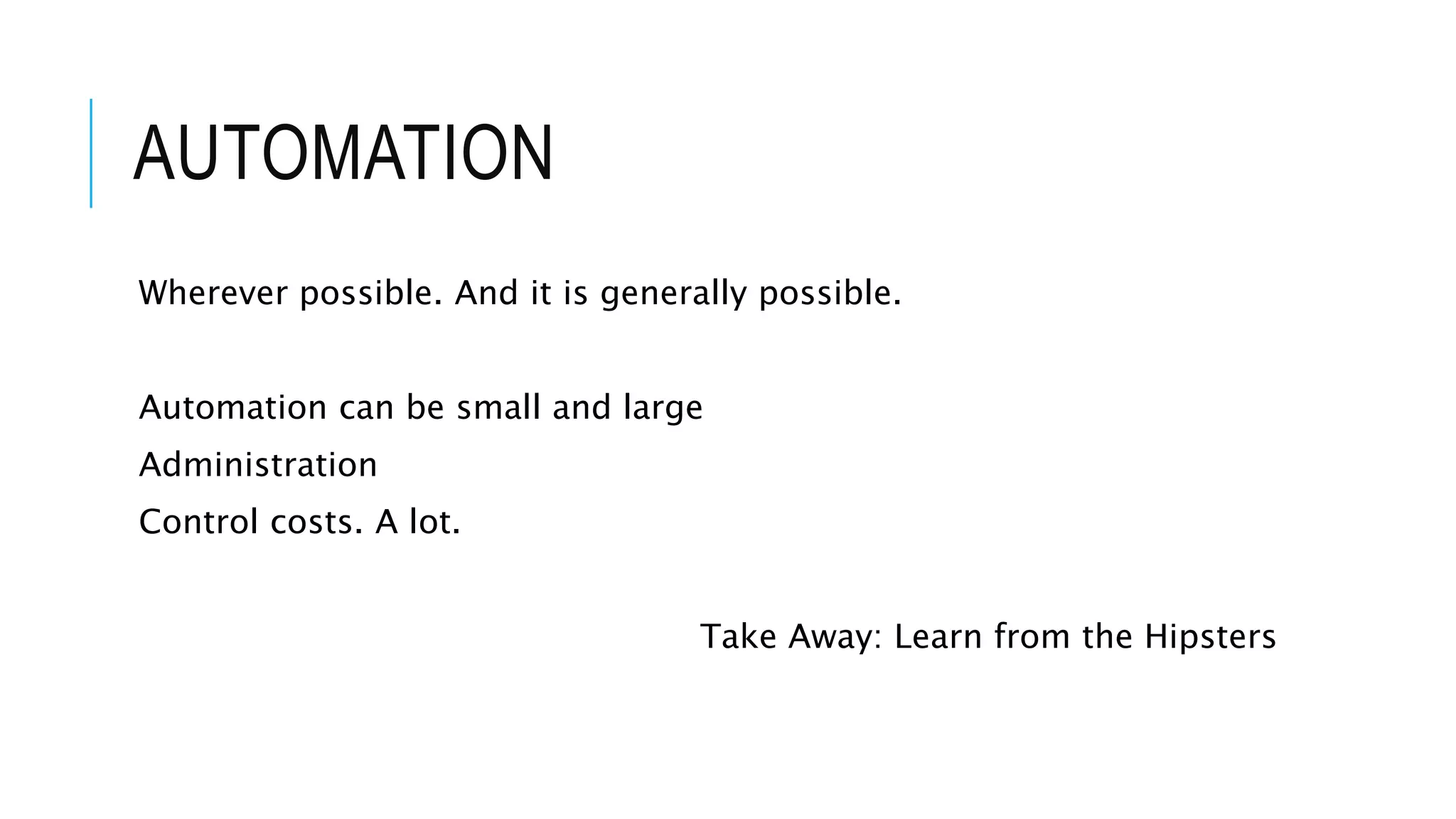 AUTOMATION
Wherever possible. And it is generally possible.
Automation can be small and large
Administration
Control costs. A lot.
Take Away: Learn from the Hipsters
 