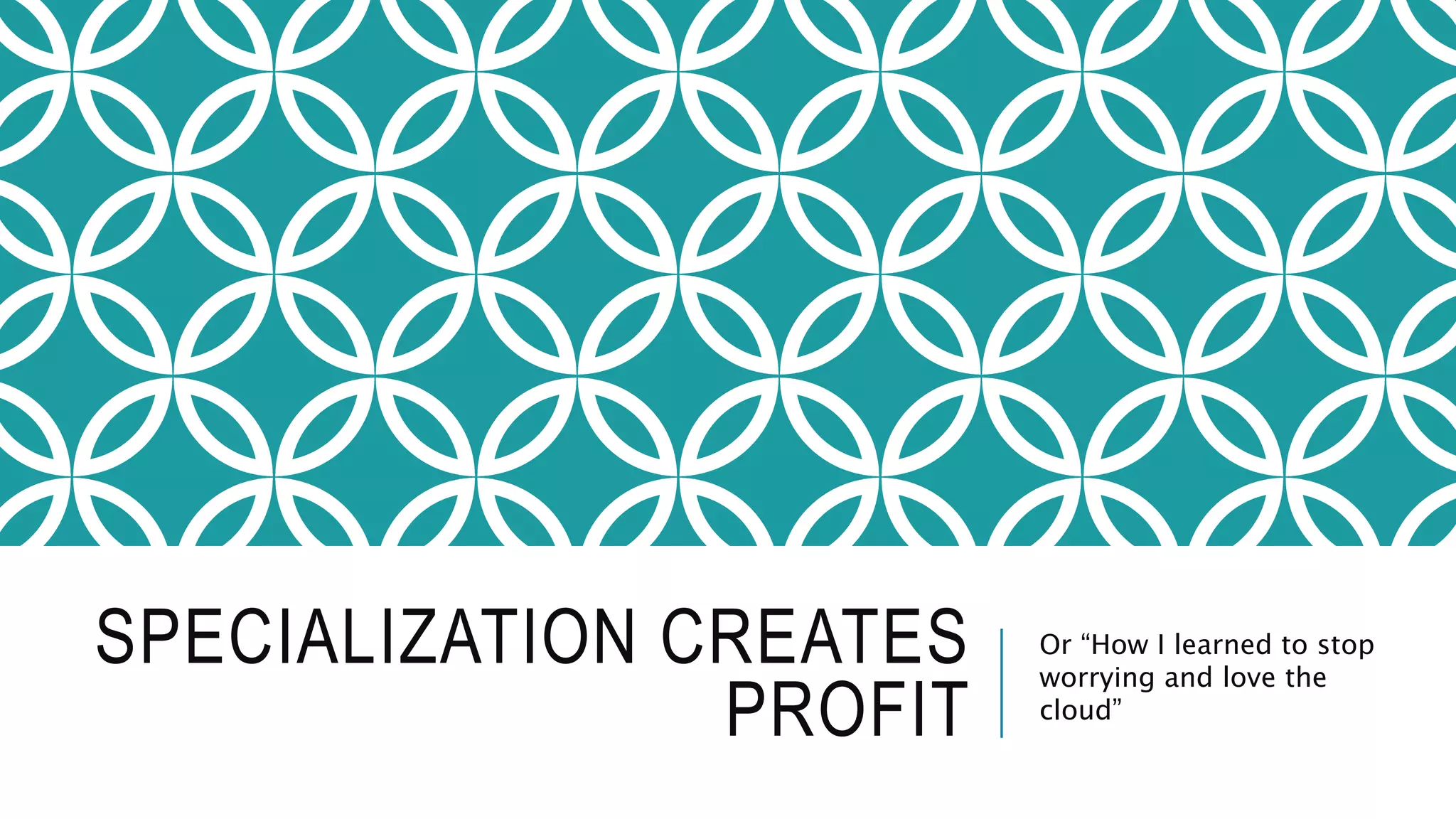 SPECIALIZATION CREATES
PROFIT
Or “How I learned to stop
worrying and love the
cloud”
 