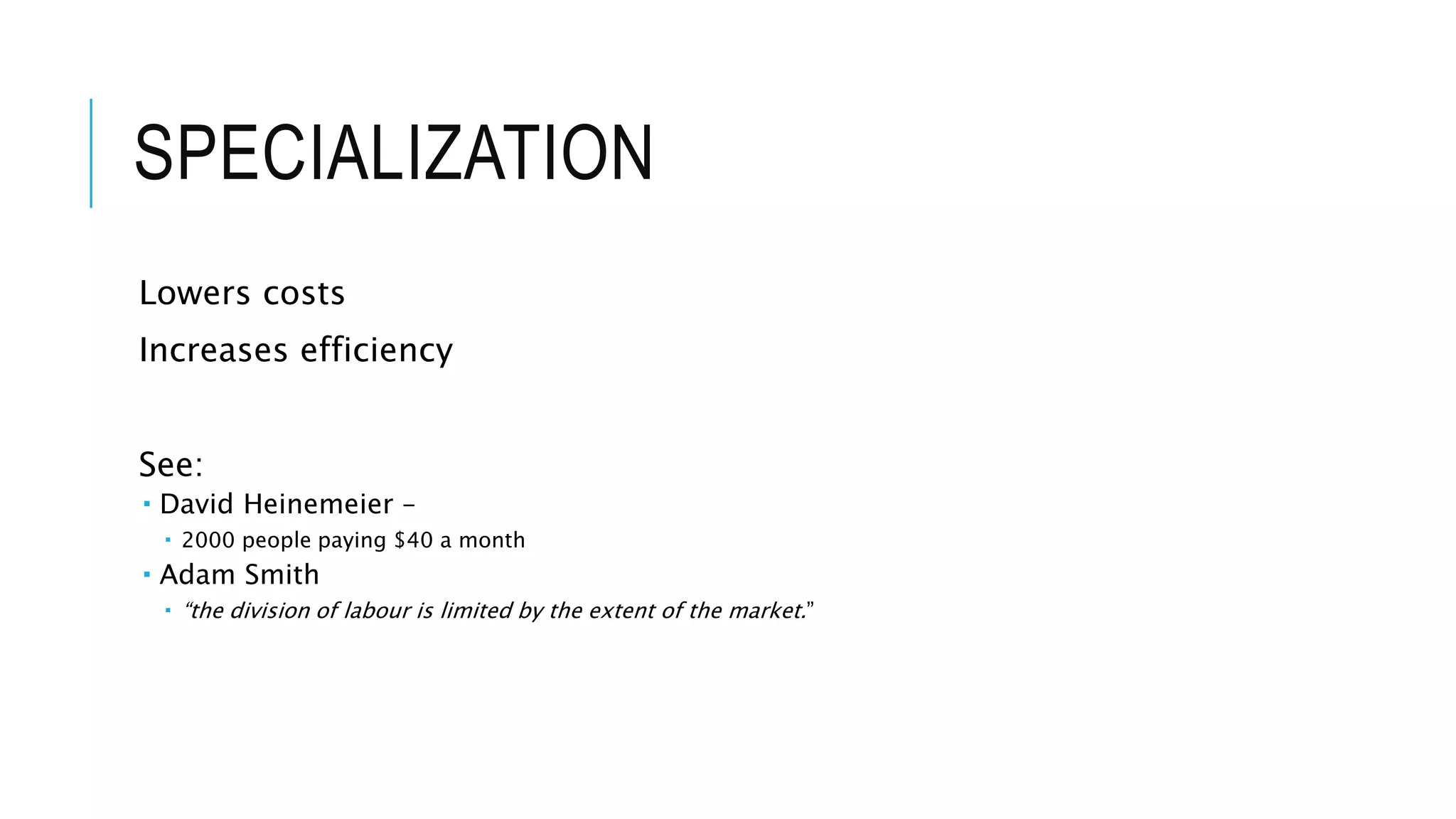 SPECIALIZATION
Lowers costs
Increases efficiency
See:
 David Heinemeier –
 2000 people paying $40 a month
 Adam Smith
 “the division of labour is limited by the extent of the market.”
 