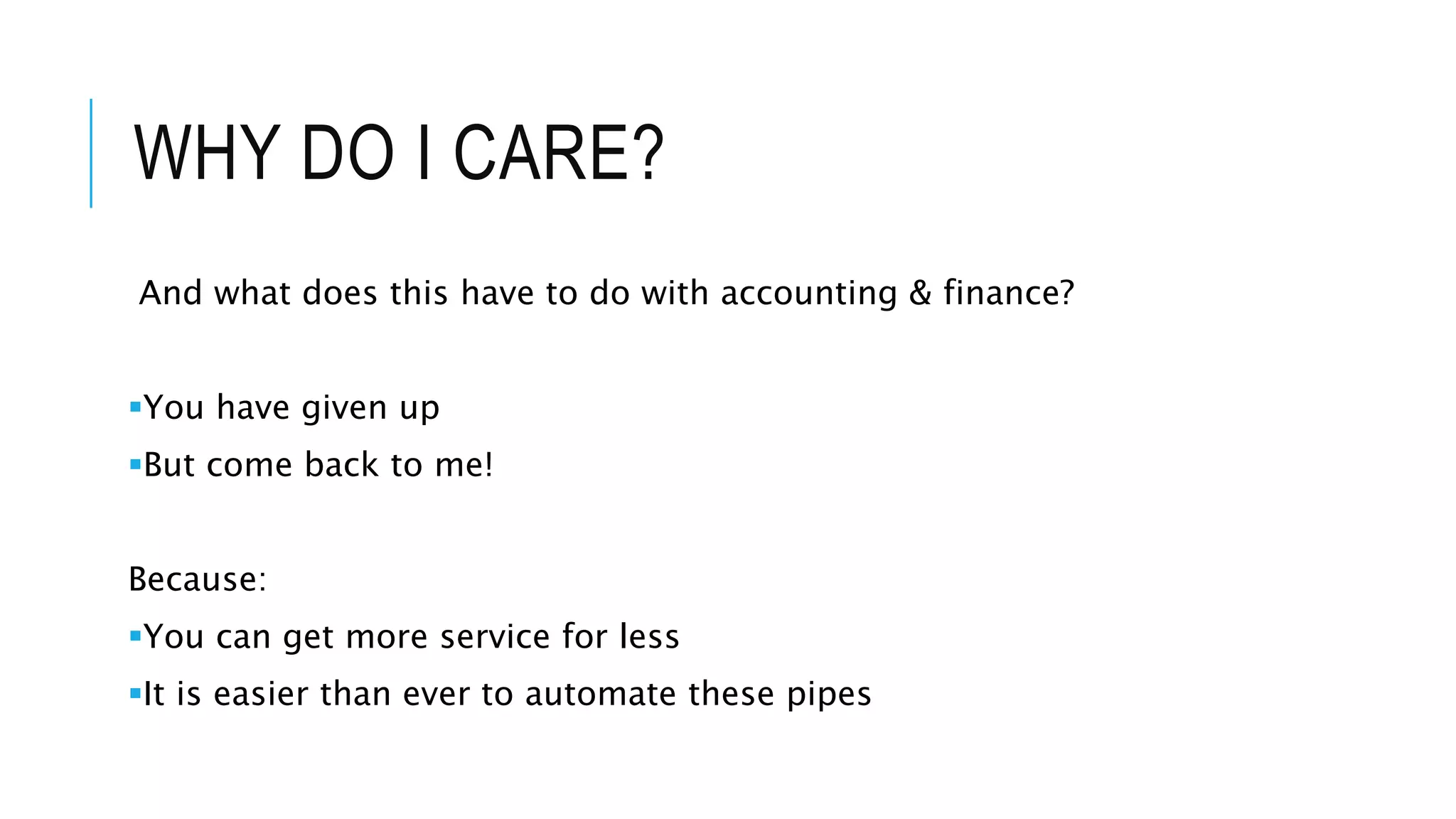 WHY DO I CARE?
And what does this have to do with accounting & finance?
You have given up
But come back to me!
Because:
You can get more service for less
It is easier than ever to automate these pipes
 