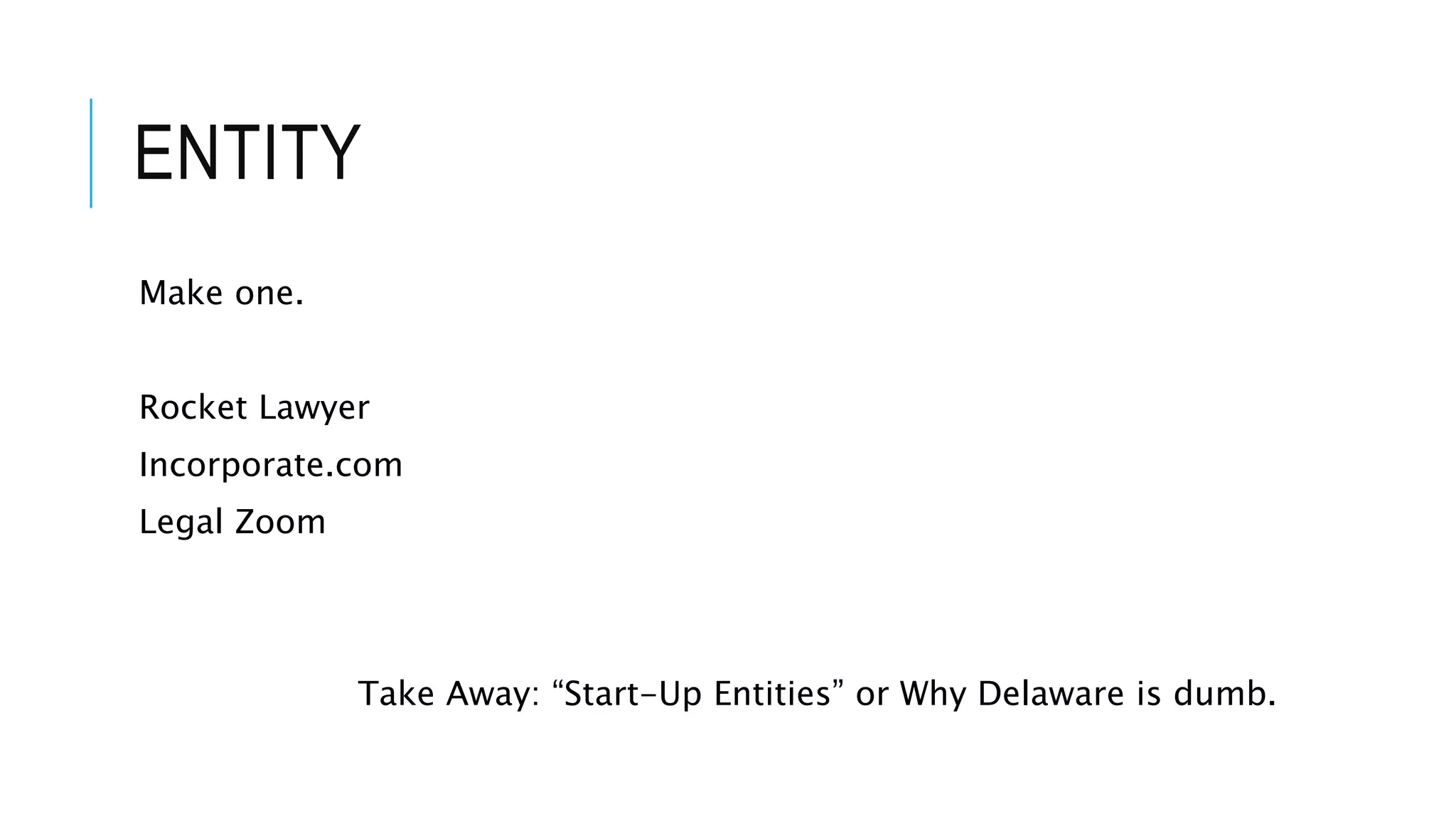 ENTITY
Make one.
Rocket Lawyer
Incorporate.com
Legal Zoom
Take Away: “Start-Up Entities” or Why Delaware is dumb.
 