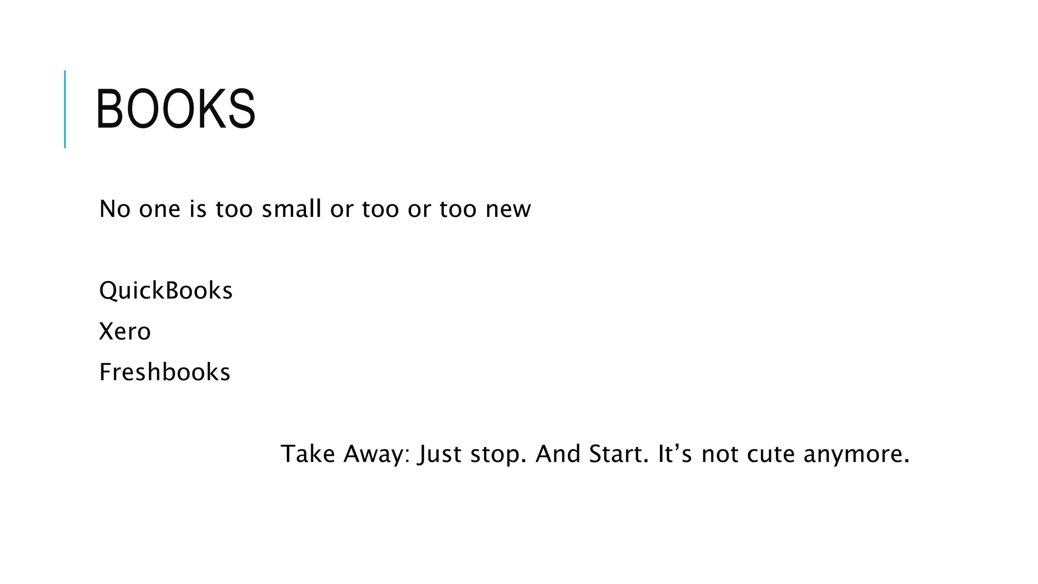 BOOKS
No one is too small or too or too new
QuickBooks
Xero
Freshbooks
Take Away: Just stop. And Start. It’s not cute anymore.
 