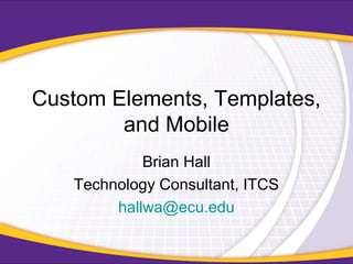 Custom Elements, Templates,
and Mobile
Brian Hall
Technology Consultant, ITCS
hallwa@ecu.edu
 