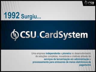 1992 Surgiu...



          Uma empresa independente e pioneira no desenvolvimento
             de soluções completas, inovadoras e criativas através de
                     serviços de terceirização em administração e
           processamento para emissores de meios eletrônicos de
                                                         pagamento
 