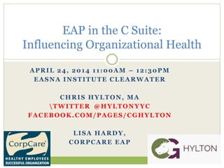 APRIL 24, 2014 11:00AM – 12:30PM
EASNA INSTITUTE CLEARWATER
CHRIS HYLTON, MA
TWITTER @HYLTONYYC
FACEBOOK.COM/PAGES/CGHYLTON
LISA HARDY,
CORPCARE EAP
EAP in the C Suite:
Influencing Organizational Health
 