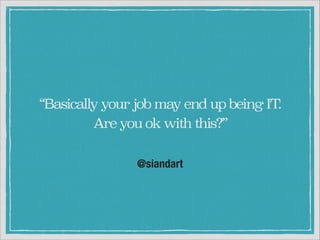 “Basically your job may end up being IT
.
Are you ok with this?”
@siandart

 