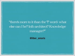 “there's more to it than the "l" word- what
else can I be? Info architect? Knowledge
manager?”
@liber_amoris

 