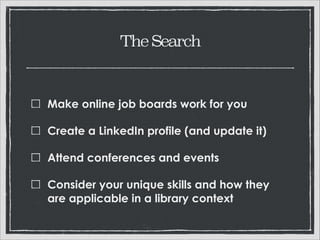 The Search

Make online job boards work for you
Create a LinkedIn profile (and update it)
Attend conferences and events
Consider your unique skills and how they are
applicable in a library context

 