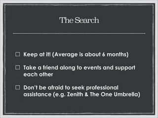 The Search

Keep at it! (Average is about 6 months)
Take a friend along to events and support
each other
Don’t be afraid to seek professional assistance
(e.g., Zenith and The One Umbrella)

 