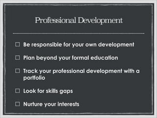 Professional Development
Be responsible for your own development
Plan beyond your formal education
Track your professional development with a
portfolio
Look for skills gaps
Nurture your interests

 