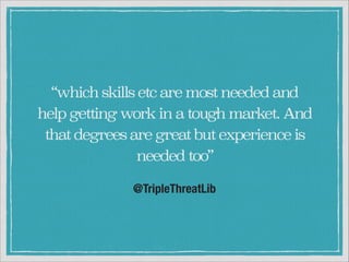 “which skills etc are most needed and
help getting work in a tough market. And
that degrees are great but experience is
needed too”
@TripleThreatLib

 