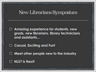 New Librarians Symposium

Amazing experience for students, new grads,
new librarians, library technicians and
assistants…
Casual, Exciting and Fun!
Meet other people new to the industry
NLS7 is Next!

 