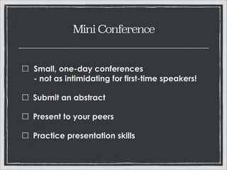 Mini Conference

Small, one-day conferences 
- not as intimidating for first-time speakers!
Submit an abstract
Present to your peers
Practice presentation skills

 