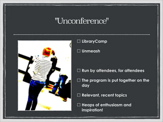 "Unconference"
LibraryCamp
Unmeash
!

Run by attendees, for attendees
The program is put together on
the day
Relevant, recent topics
Heaps of enthusiasm and
inspiration!

 