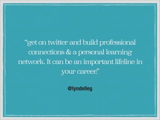 “get on twitter and build professional
connections & a personal learning
network. It can be an important lifeline in
your career
.”
@lyndelleg

 
