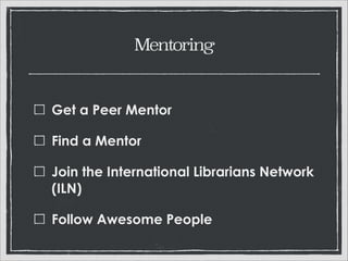 Mentoring

Get a Peer Mentor
Find a Mentor
Join the International Librarians Network
(ILN)
Follow Awesome People

 