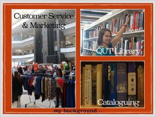 Customer Service
& Marketing
QUT Library

Cataloguing
my background…

 
