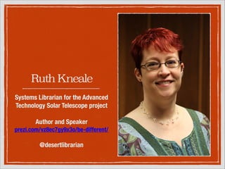 Ruth Kneale
Systems Librarian for the
Advanced Technology Solar
Telescope project
!
Author and Speaker
prezi.com/vz8ec7gy9x3o/bedifferent/
!

@desertlibrarian

 