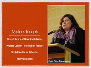 Mylee Joseph
State Library of New South Wales
!

Project Leader - Innovation
Project
!

Social Media for Libraries
!

@myleejoseph

Photo: Flickr, Shanachietour

 