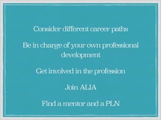 Consider different career paths
Be in charge of your own professional
development
Get involved in the profession
Join ALIA
Find a mentor and a PLN

 