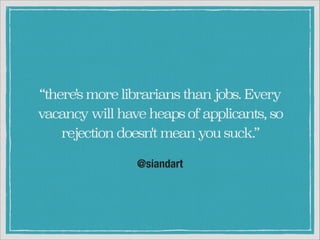 “there's more librarians than jobs. Every
vacancy will have heaps of applicants, so
rejection doesn't mean you suck.”
@siandart

 