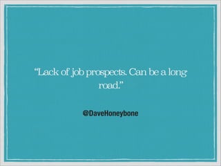 “Lack of job prospects. Can be a long
road.”
@DaveHoneybone

 