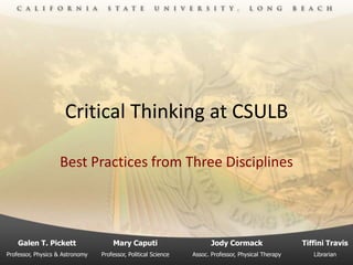 Critical Thinking at CSULB
Best Practices from Three Disciplines
Galen T. Pickett Mary Caputi Jody Cormack Tiffini Travis
Professor, Physics & Astronomy Professor, Political Science Assoc. Professor, Physical Therapy Librarian
 