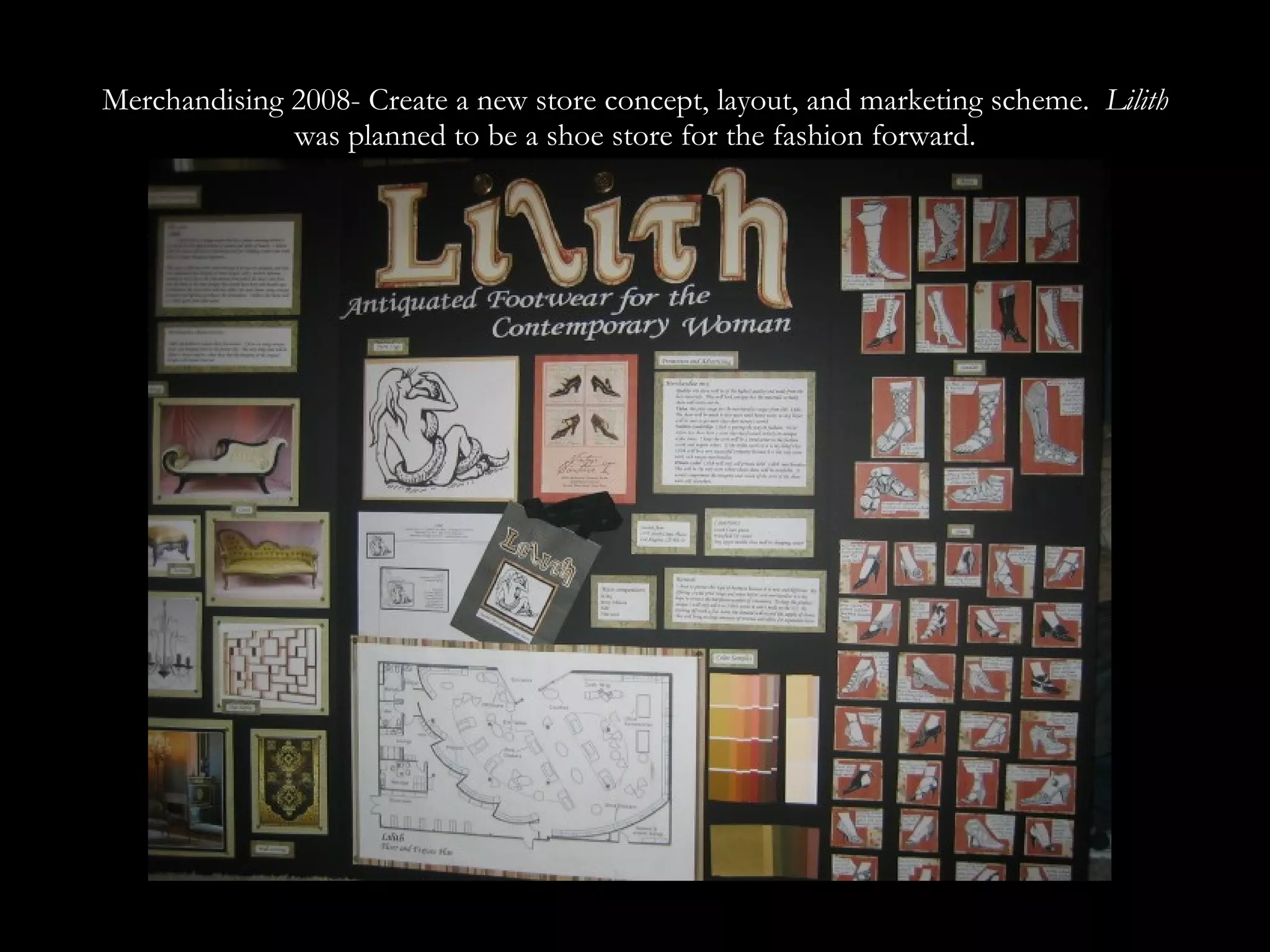 Merchandising 2008- Create a new store concept, layout, and marketing scheme. Lilith was planned to be a shoe store for the fashion forward.